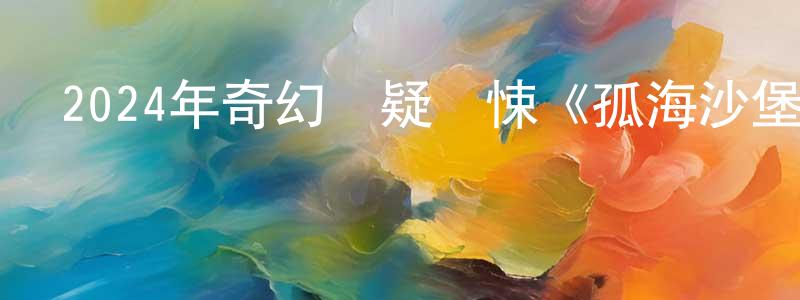陳洪福的動漫綜藝大全,2024年奇幻懸疑驚悚《孤海沙堡》BD中英雙字迅雷下載_深夜電影